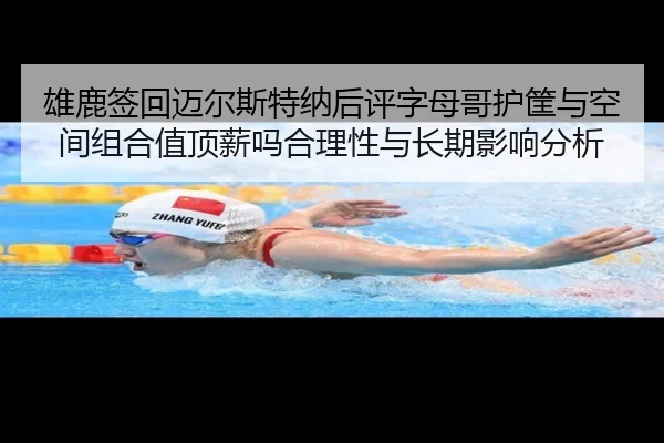 雄鹿签回迈尔斯特纳后评字母哥护筐与空间组合值顶薪吗合理性与长期影响分析